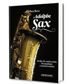Adolphe Sax / His life, his creative genius, his saxophones, a musical revolution