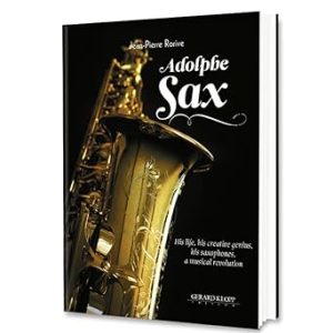 Adolphe Sax / His life, his creative genius, his saxophones, a musical revolution